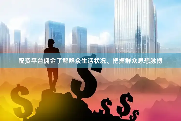 配资平台佣金了解群众生活状况、把握群众思想脉搏