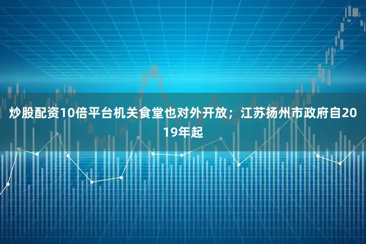 炒股配资10倍平台机关食堂也对外开放；江苏扬州市政府自2019年起