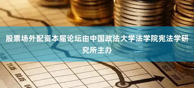 股票场外配资本届论坛由中国政法大学法学院宪法学研究所主办