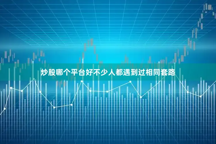 炒股哪个平台好不少人都遇到过相同套路