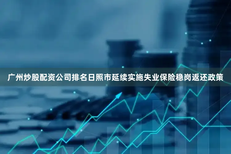 广州炒股配资公司排名日照市延续实施失业保险稳岗返还政策
