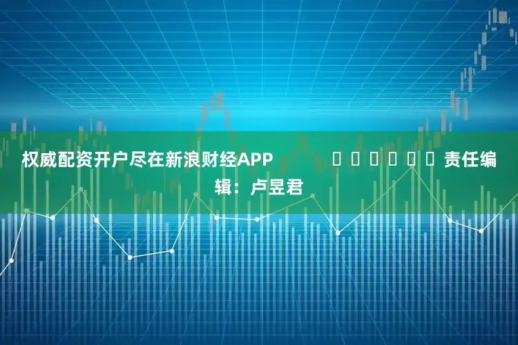 权威配资开户尽在新浪财经APP            						责任编辑：卢昱君