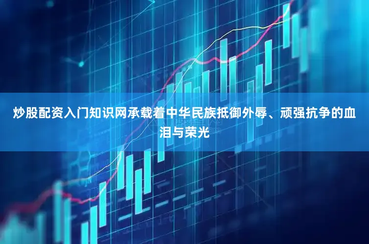 炒股配资入门知识网承载着中华民族抵御外辱、顽强抗争的血泪与荣光