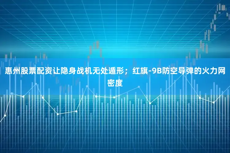 惠州股票配资让隐身战机无处遁形；红旗-9B防空导弹的火力网密度