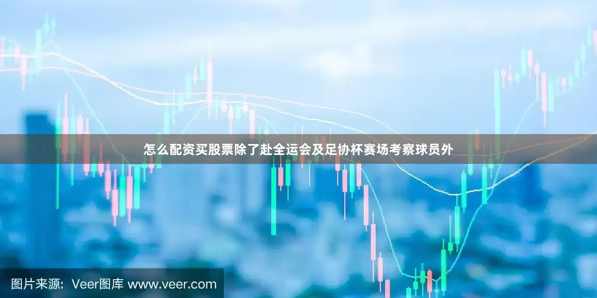 怎么配资买股票除了赴全运会及足协杯赛场考察球员外