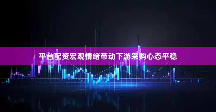 平台配资宏观情绪带动下游采购心态平稳