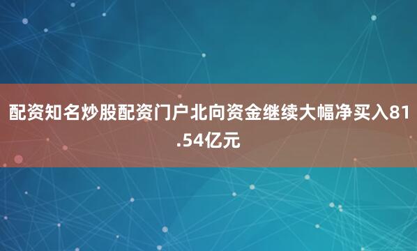 配资知名炒股配资门户北向资金继续大幅净买入81.54亿元