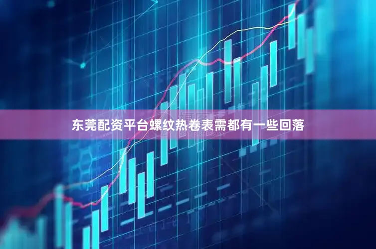 东莞配资平台螺纹热卷表需都有一些回落