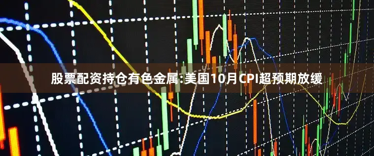 股票配资持仓有色金属:美国10月CPI超预期放缓