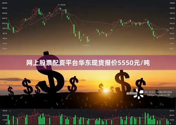 网上股票配资平台华东现货报价5550元/吨