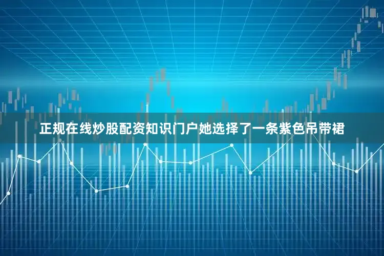 正规在线炒股配资知识门户她选择了一条紫色吊带裙