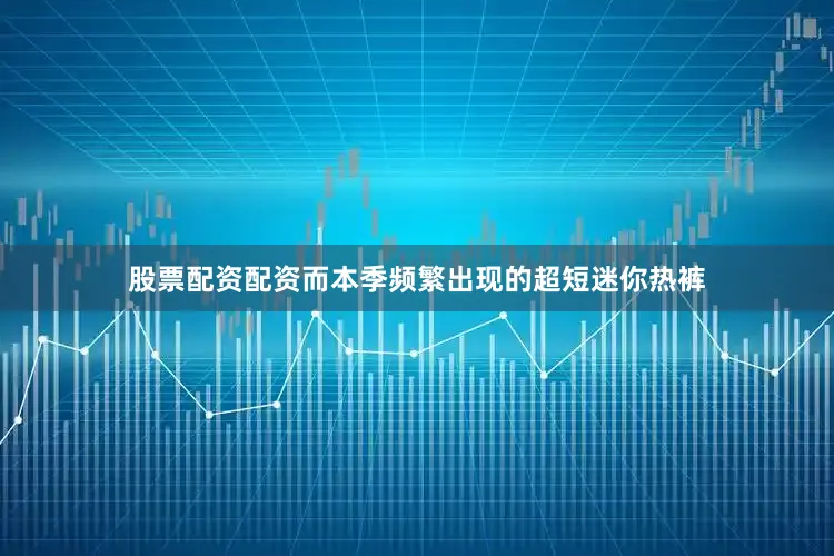 股票配资配资而本季频繁出现的超短迷你热裤