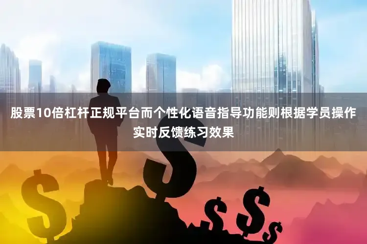 股票10倍杠杆正规平台而个性化语音指导功能则根据学员操作实时反馈练习效果
