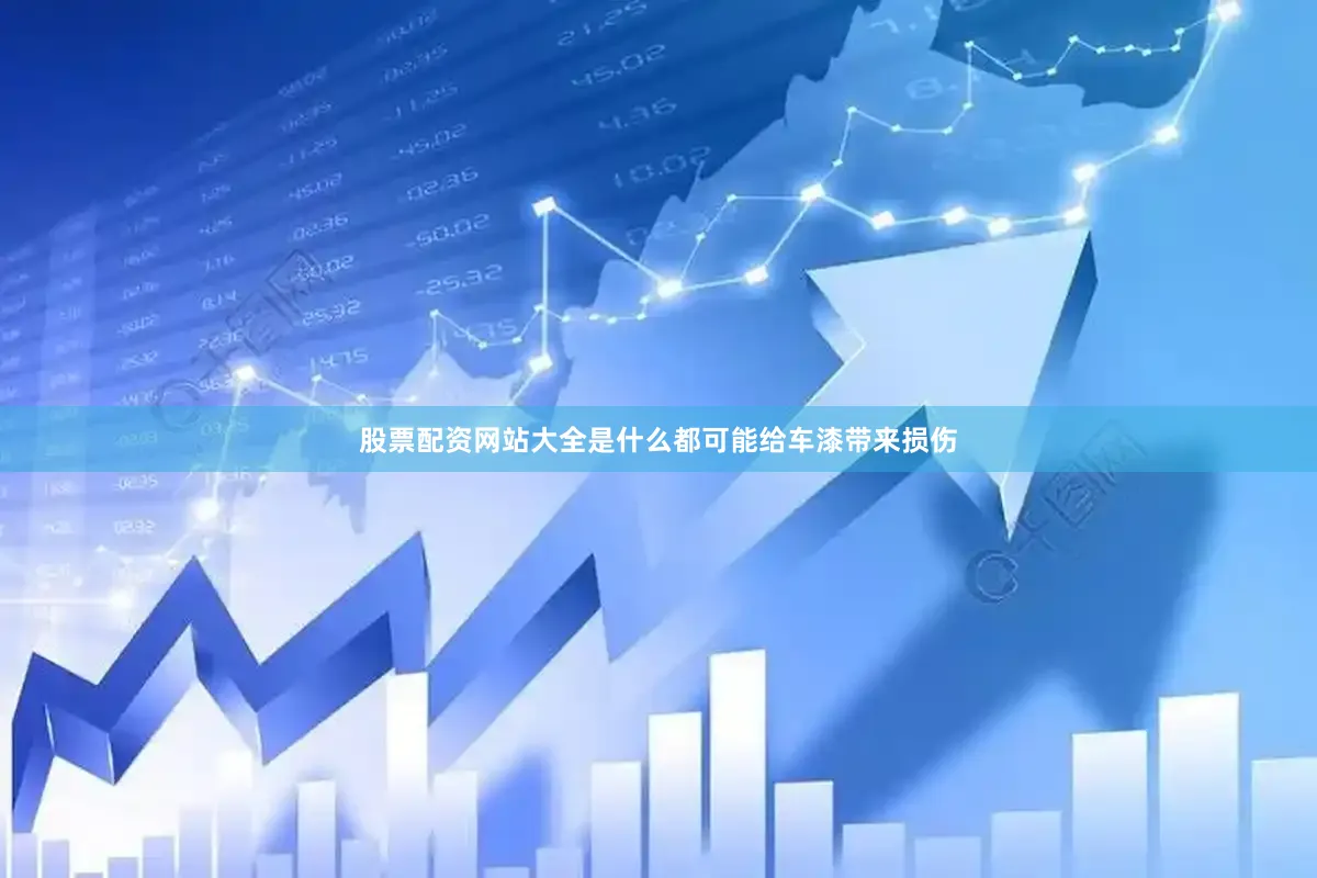 股票配资网站大全是什么都可能给车漆带来损伤
