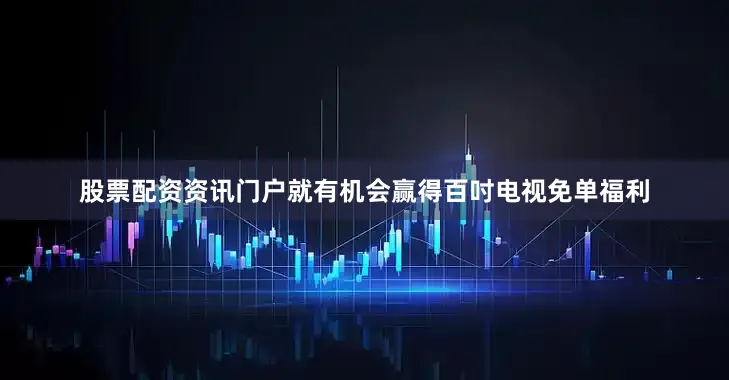 股票配资资讯门户就有机会赢得百吋电视免单福利
