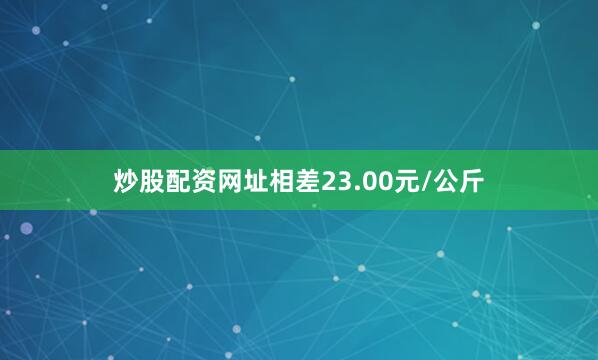 炒股配资网址相差23.00元/公斤