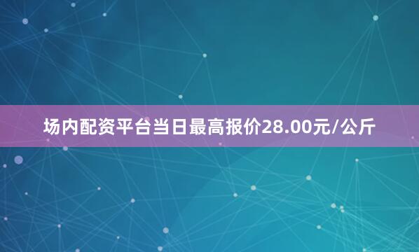 场内配资平台当日最高报价28.00元/公斤