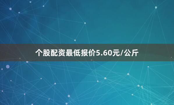 个股配资最低报价5.60元/公斤