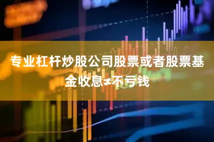 专业杠杆炒股公司股票或者股票基金收息≠不亏钱