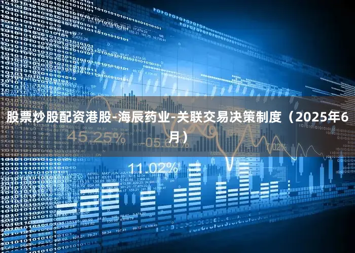 股票炒股配资港股-海辰药业-关联交易决策制度（2025年6月）