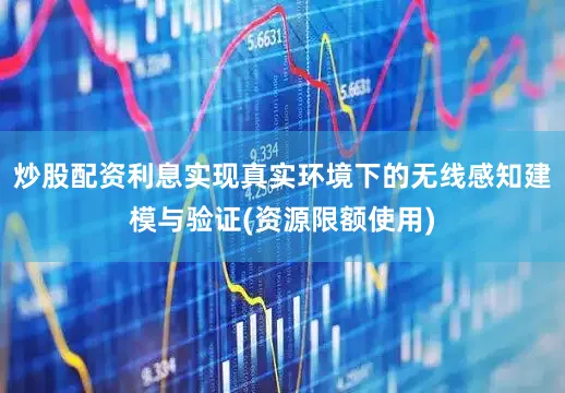 炒股配资利息实现真实环境下的无线感知建模与验证(资源限额使用)