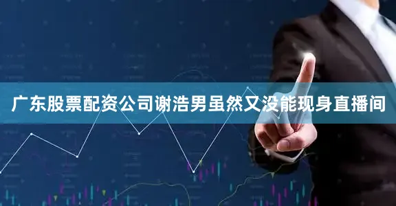 广东股票配资公司谢浩男虽然又没能现身直播间