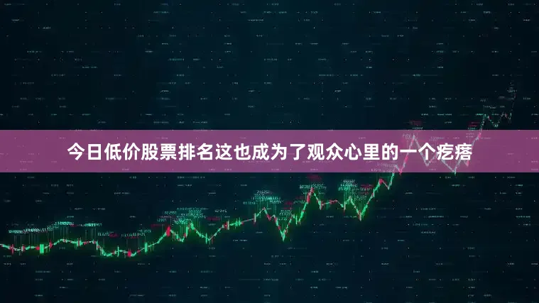 今日低价股票排名这也成为了观众心里的一个疙瘩