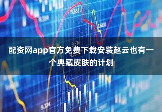 配资网app官方免费下载安装赵云也有一个典藏皮肤的计划