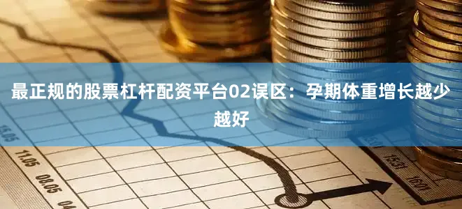 最正规的股票杠杆配资平台02误区：孕期体重增长越少越好