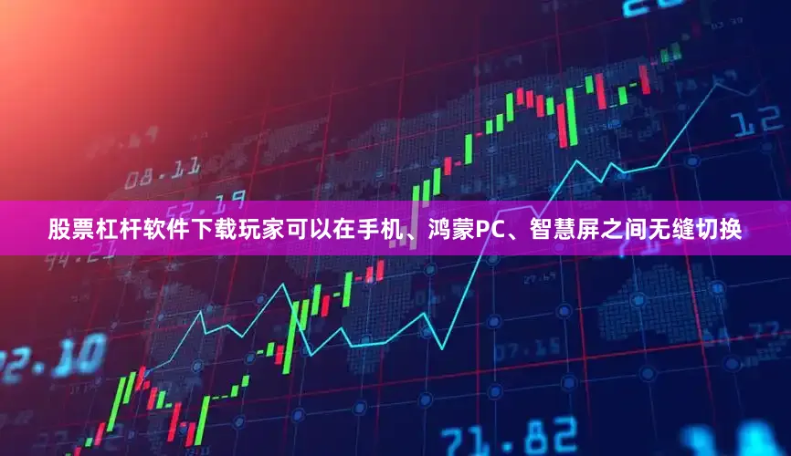 股票杠杆软件下载玩家可以在手机、鸿蒙PC、智慧屏之间无缝切换