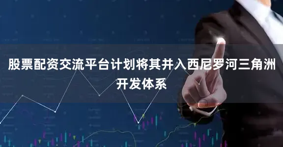 股票配资交流平台计划将其并入西尼罗河三角洲开发体系