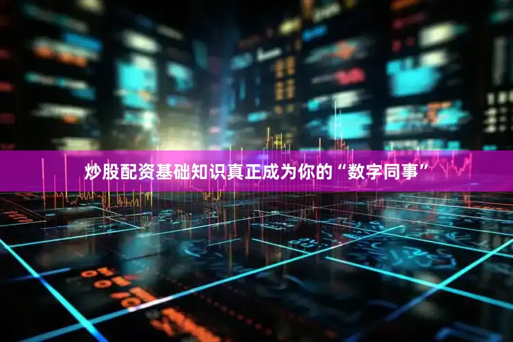 炒股配资基础知识真正成为你的“数字同事”