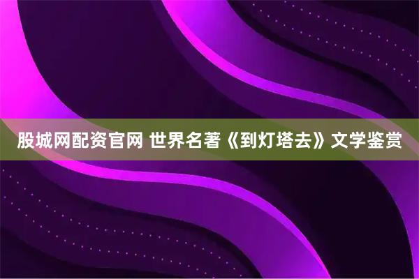 股城网配资官网 世界名著《到灯塔去》文学鉴赏