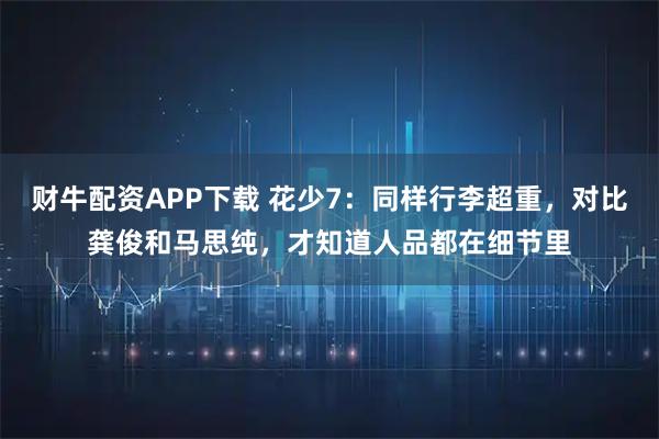 财牛配资APP下载 花少7：同样行李超重，对比龚俊和马思纯，才知道人品都在细节里