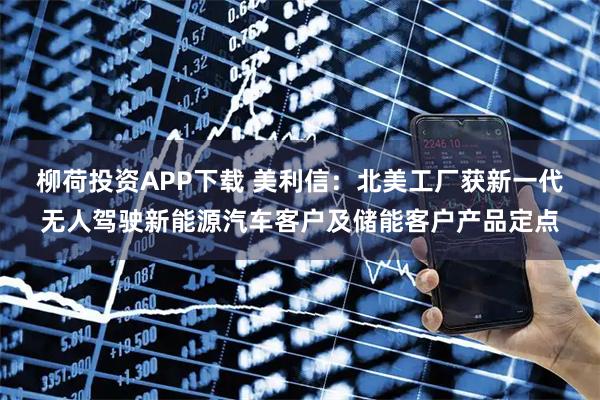 柳荷投资APP下载 美利信：北美工厂获新一代无人驾驶新能源汽车客户及储能客户产品定点