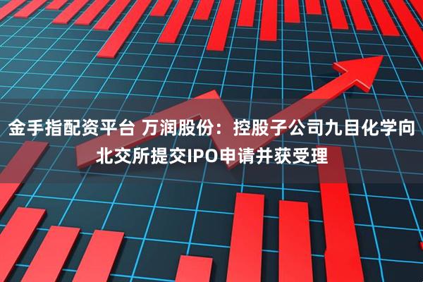 金手指配资平台 万润股份：控股子公司九目化学向北交所提交IPO申请并获受理