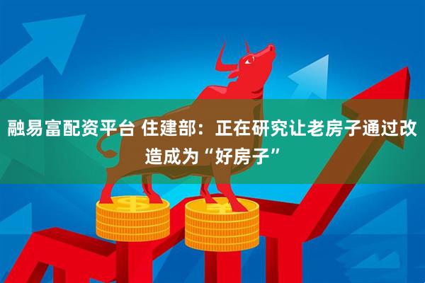 融易富配资平台 住建部：正在研究让老房子通过改造成为“好房子”