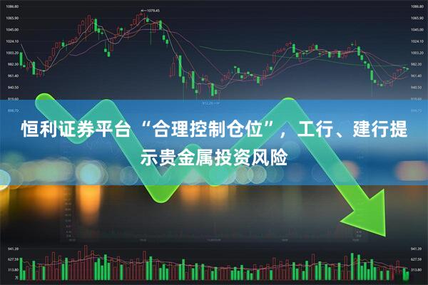 恒利证券平台 “合理控制仓位”，工行、建行提示贵金属投资风险