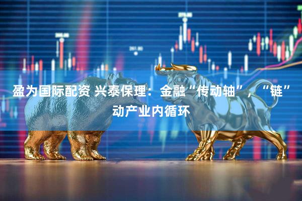 盈为国际配资 兴泰保理:金融“传动轴”,“链”动产业内循环