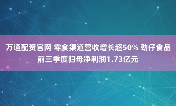 万通配资官网 零食渠道营收增长超50% 劲仔食品前三季度归母净利润1.73亿元