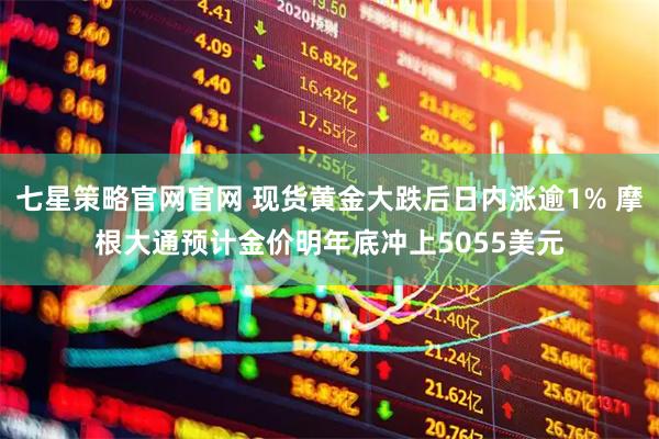 七星策略官网官网 现货黄金大跌后日内涨逾1% 摩根大通预计金价明年底冲上5055美元