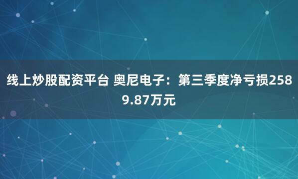 线上炒股配资平台 奥尼电子:第三季度净亏损2589.87万元