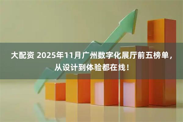 大配资 2025年11月广州数字化展厅前五榜单，从设计到体验都在线！