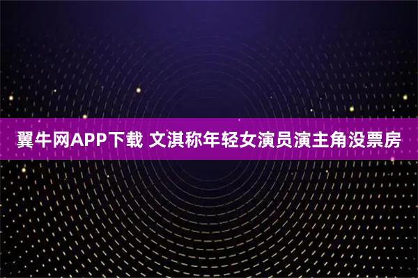 翼牛网APP下载 文淇称年轻女演员演主角没票房