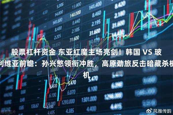 股票杠杆资金 东亚红魔主场亮剑!韩国 VS 玻利维亚前瞻:孙兴慜领衔冲胜,高原劲旅反击暗藏杀机