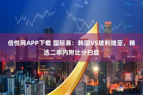 倍悦网APP下载 国际赛：韩国VS玻利维亚，精选二串内附比分扫盘