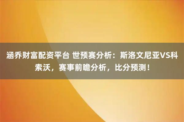 涵乔财富配资平台 世预赛分析：斯洛文尼亚VS科索沃，赛事前瞻分析，比分预测！