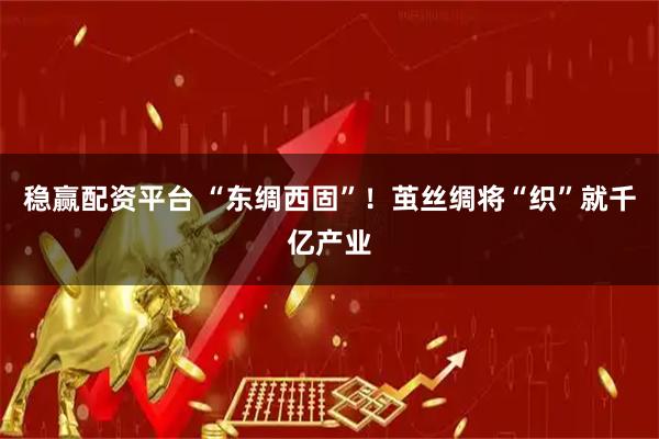 稳赢配资平台 “东绸西固”！茧丝绸将“织”就千亿产业