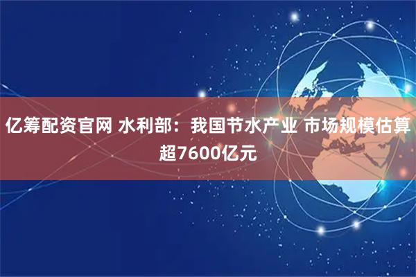 亿筹配资官网 水利部：我国节水产业 市场规模估算超7600亿元