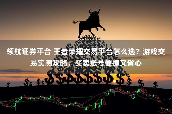 领航证券平台 王者荣耀交易平台怎么选?游戏交易实测攻略,买卖账号便捷又省心